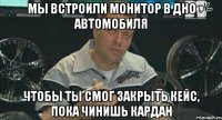 мы встроили монитор в дно автомобиля чтобы ты смог закрыть кейс, пока чинишь кардан