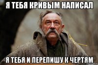 Я ТЕБЯ КРИВЫМ НАПИСАЛ Я ТЕБЯ И ПЕРЕПИШУ К ЧЕРТЯМ