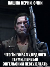 пашка верни ,очки что ты украл у бедного терми..первый энгельский певеу.блеать