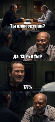 Ты план сделал? Да, 130% А ты? 177% 