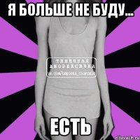 Я больше не буду... есть