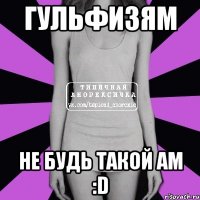 Гульфизям Не будь такой ам :D