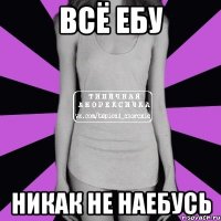 Всё ебу Никак не наебусь