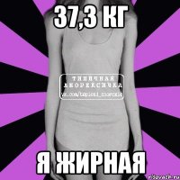 37,3 кг Я ЖИРНАЯ