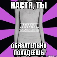 Настя, ты обязательно похудеешь