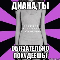 Диана,ты обязательно похудеешь!