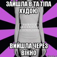 зайшла в ТА тіпа худою вийшла через вікно