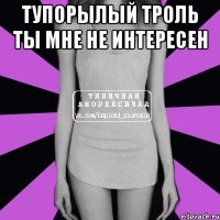 тупорылый троль ты мне не интересен 