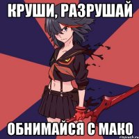 Круши, разрушай обнимайся с мако