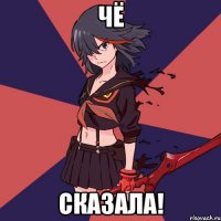 чё сказала!