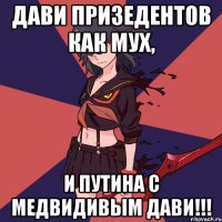 Дави призедентов как мух, И Путина с Медвидивым дави!!!
