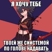 я хочу тебе твоей же сиистемой по голове надавать