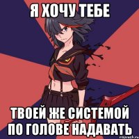 Я хочу тебе Твоей же системой по голове надавать