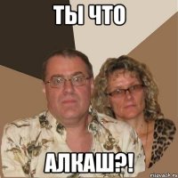 Ты что алкаш?!