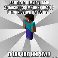 взял голыми руками алмазы скомбинировал 3 штуки сунул на палку... ПОЛУЧИЛ КИРКУ!!!