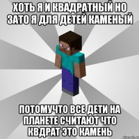 хоть я и квадратный но зато я для детей каменый потомучто все дети на планете считают что квдрат это камень