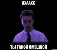 ахаахх ты такой смешной