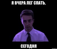 Я ВЧЕРА ЛЕГ СПАТЬ, СЕГОДНЯ