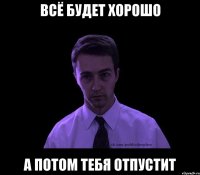 всё будет хорошо а потом тебя отпустит