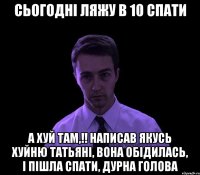 Сьогодні ляжу в 10 спати А хуй там,!! написав якусь хуйню Татьяні, вона обідилась, і пішла спати, дурна голова