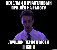 весёлый и счастливый пришёл на работу лучший период моей жизни