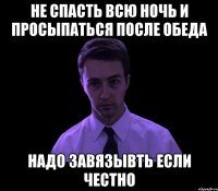 Не спасть всю ночь и просыпаться после обеда надо завязывть если честно