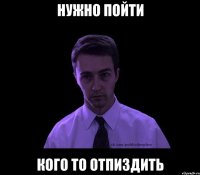 Нужно пойти кого то отпиздить