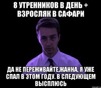 8 утренников в день + взросляк в Сафари Да не переживайте,Жанна, я уже спал в этом году. В следующем высплюсь