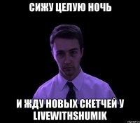 Сижу целую ночь И жду новых скетчей У LiveWithShumik