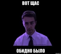 Вот щас Обидно было