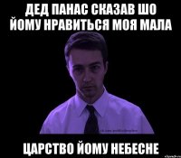 дед панас сказав шо йому нравиться моя мала Царство йому небесне