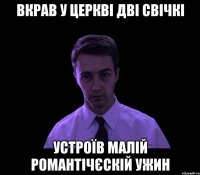 вкрав у церкві дві свічкі устроїв малій романтічєскій ужин