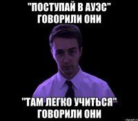 "ПОСТУПАЙ В АУЭС" ГОВОРИЛИ ОНИ "ТАМ ЛЕГКО УЧИТЬСЯ" ГОВОРИЛИ ОНИ