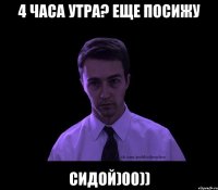 4 часа утра? еще посижу сидой)00))