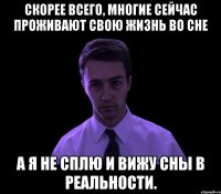 Скорее всего, многие сейчас проживают свою жизнь во сне А я не сплю и вижу сны в реальности.