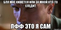 бля мне кижется или за мной кто-то следит ПФФ это я сам