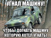 Угнал машину! Чтобы догнать машину которую хотел угнать)