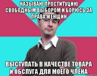 Называю проституцию свободным выбором и борюсь за права женщин Выступать в качестве товара и обслуга для моего члена