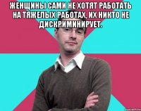 Женщины сами не хотят работать на тяжелых работах, их никто не дискриминирует. 