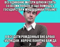 Все одинокие матери шлюхи спять со всеми попало и еще помощь у государства и мущщщинак требуют А все дети рожденные вне брака -ублюдки . Короче понятно вам да ?