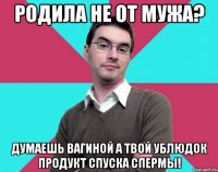 Родила не от мужа? Думаешь вагиной а твой ублюдок продукт спуска спермы!