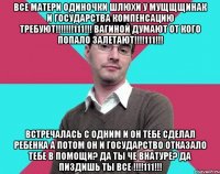 Все матери одиночки шлюхи у мущщщинак и государства компенсацию требуют!!!!!!!111!!! Вагиной думают от кого попало залетают!!!!111!!! Встречалась с одним и он тебе сделал ребенка а потом он и государство отказало тебе в помощи? Да ты че внатуре? Да пиздишь ты все !!!!111!!!