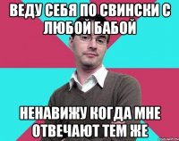 Веду себя по свински с любой бабой Ненавижу когда мне отвечают тем же