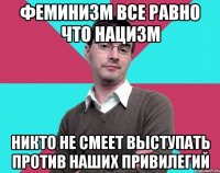 Феминизм все равно что нацизм Никто не смеет выступать против наших привилегий