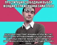 Проституция свободный выбор женщин-если женщина сама этого хочет, (Безусловно существуют женщины которые мечтают работать проституткой и принимать в себя гениталии от кучи разных клиентов. Люблю пофантазировать о нимфоманках которые пошли в проституция из любви к сексу).