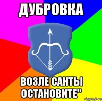Дубровка возле санты остановите"