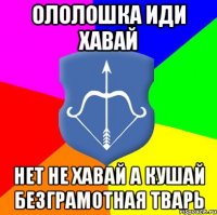 ололошка иди хавай нет не хавай а кушай безграмотная тварь