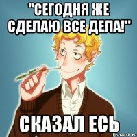 "Сегодня же сделаю все дела!" сказал Есь