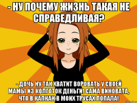 - Ну почему жизнь такая не справедливая? - Дочь ну так хватит воровать у своей мамы из колготок деньги! Сама виновата, что в капкан в моих трусах попала!