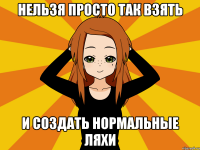 нельзя просто так взять и создать нормальные ляхи